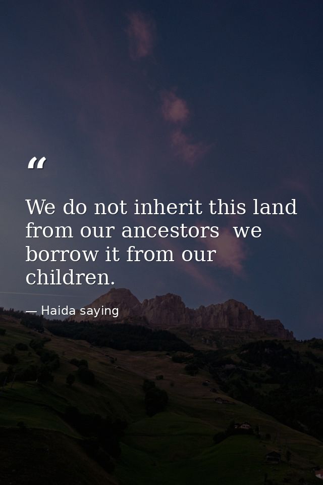 We do not inherit this land from our ancestors  we borrow it from our children. — Haida saying
