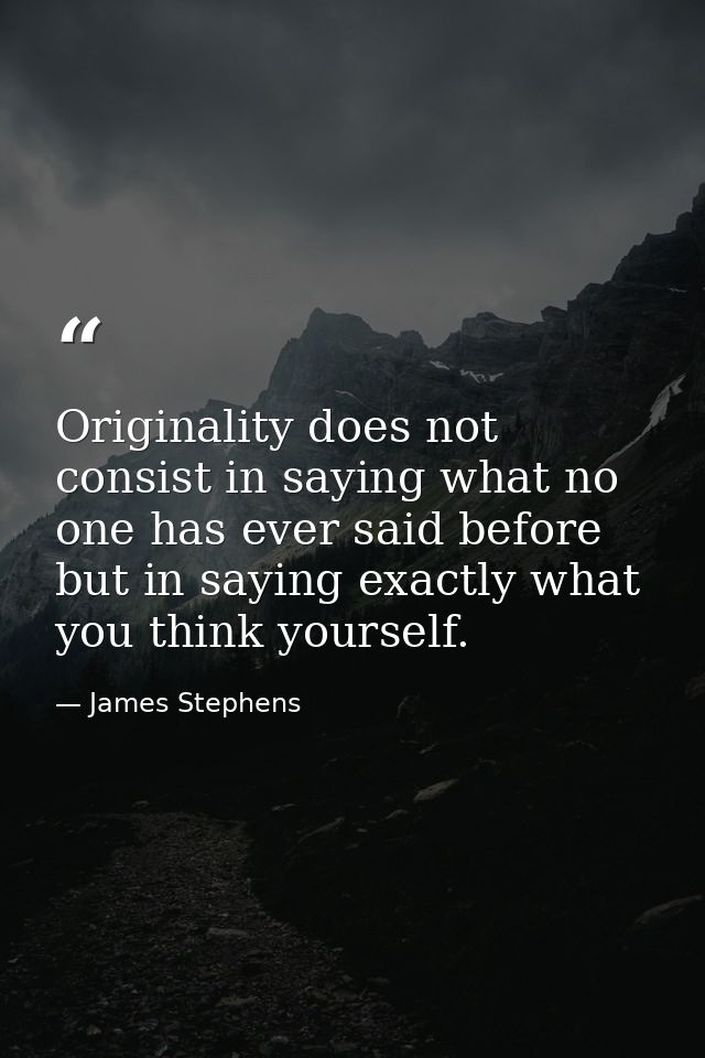 Originality does not consist in saying what no one has ever said before  but in saying exactly what you think yourself. — James Stephens