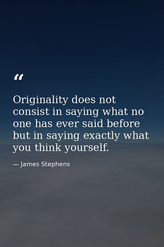 Originality does not consist in saying what no one has ever said before  but in saying exactly what you think yourself. — James Stephens