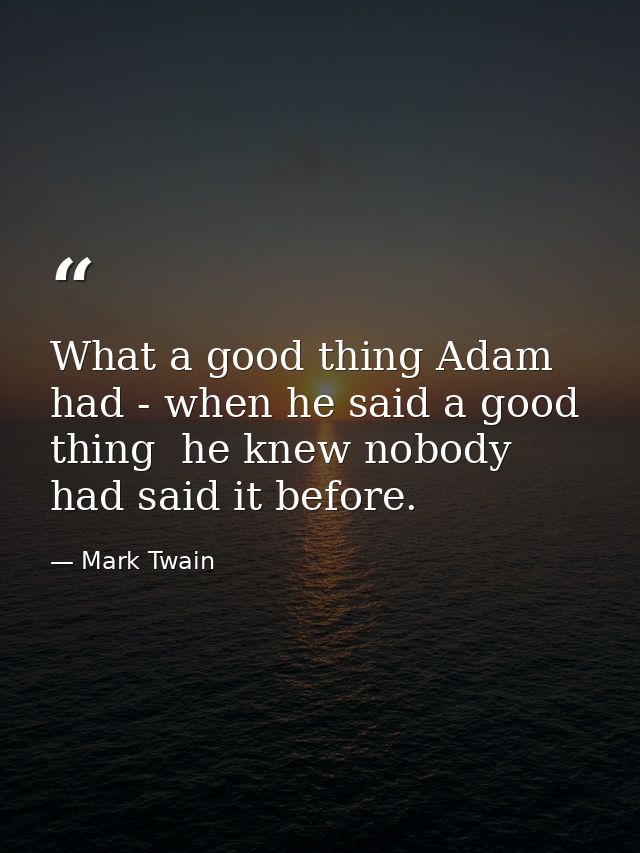 What a good thing Adam had - when he said a good thing  he knew nobody had said it before. — Mark Twain