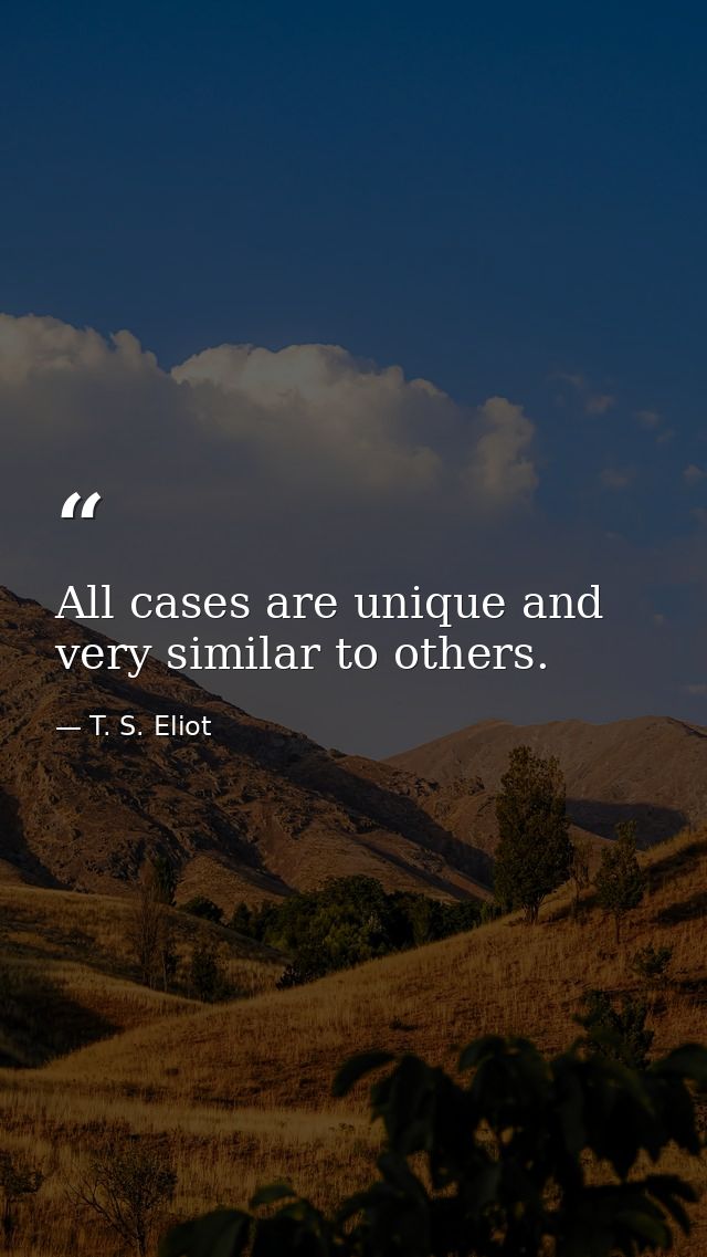 All cases are unique and very similar to others. — T. S. Eliot