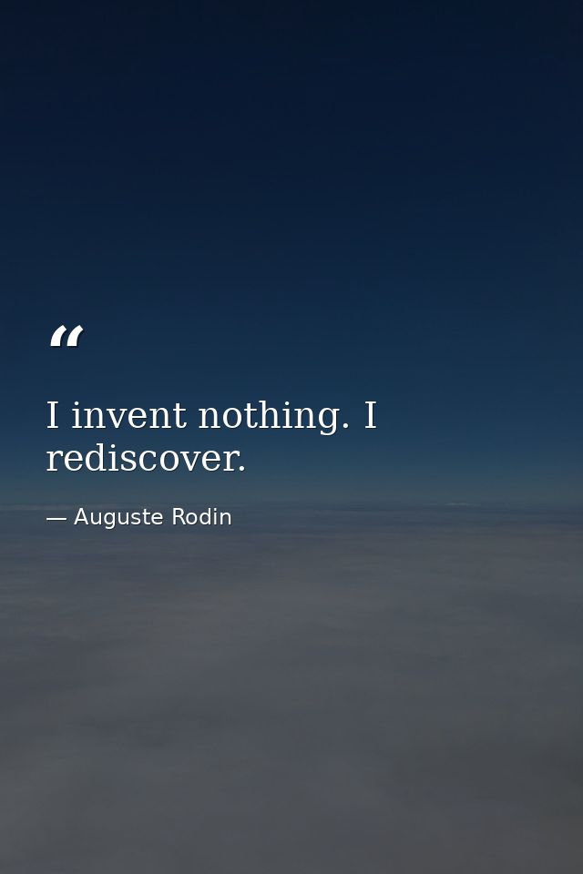 I invent nothing. I rediscover. — Auguste Rodin