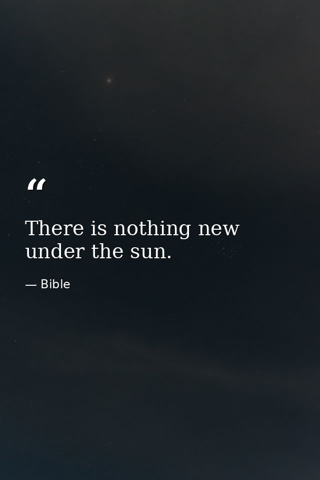 There is nothing new under the sun. — Bible