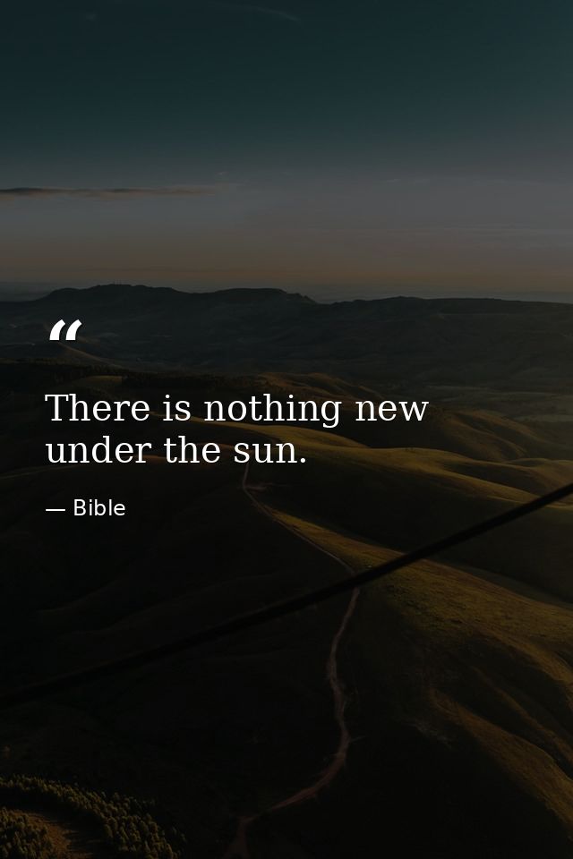 There is nothing new under the sun. — Bible