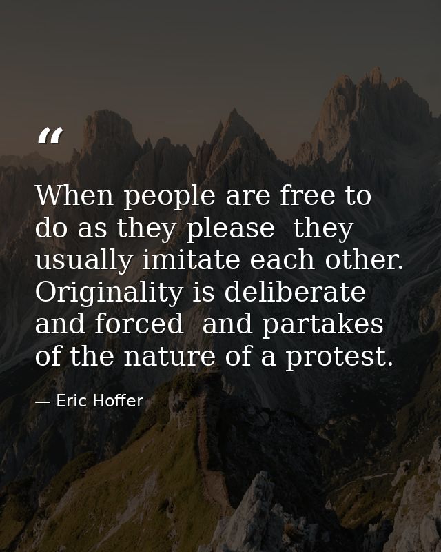 When people are free to do as they please  they usually imitate each other. Originality is deliberate and forced  and pa — Eric Hoffer