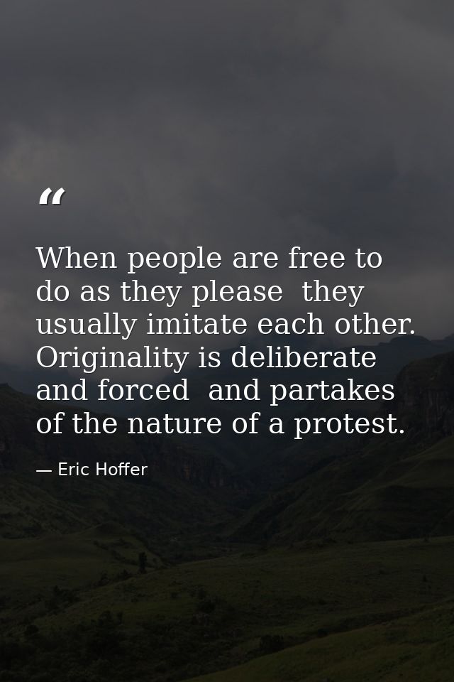 When people are free to do as they please  they usually imitate each other. Originality is deliberate and forced  and pa — Eric Hoffer