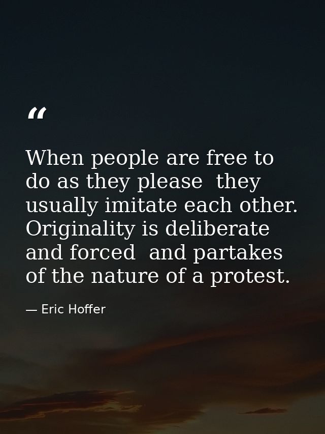 When people are free to do as they please  they usually imitate each other. Originality is deliberate and forced  and pa — Eric Hoffer