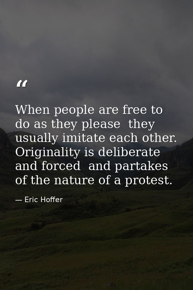 When people are free to do as they please  they usually imitate each other. Originality is deliberate and forced  and pa — Eric Hoffer