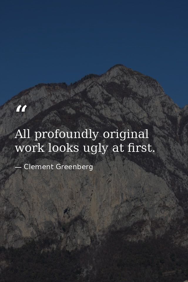 All profoundly original work looks ugly at first. — Clement Greenberg