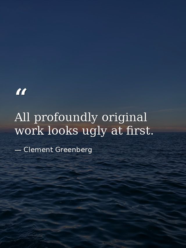 All profoundly original work looks ugly at first. — Clement Greenberg