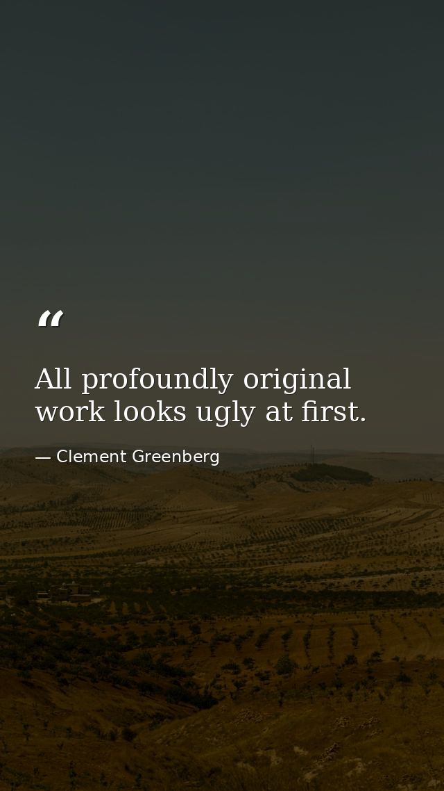 All profoundly original work looks ugly at first. — Clement Greenberg