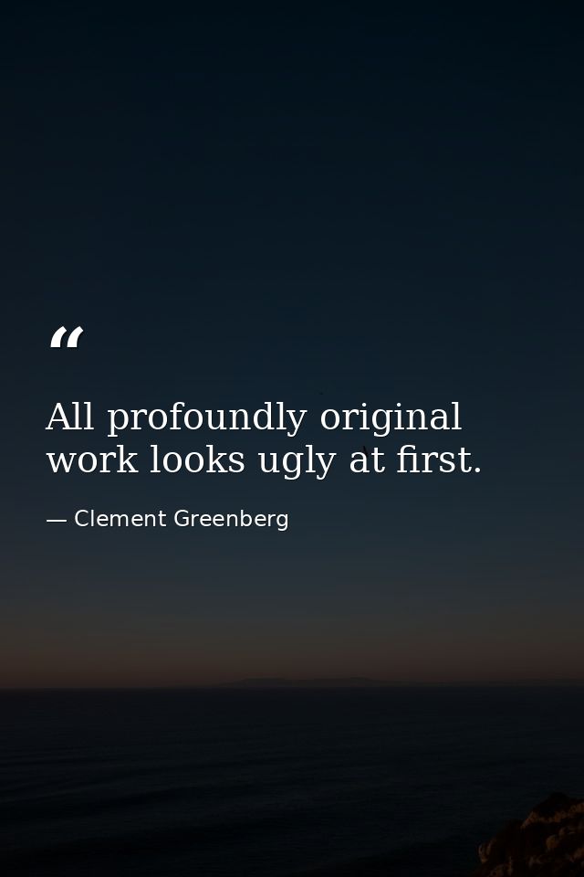 All profoundly original work looks ugly at first. — Clement Greenberg