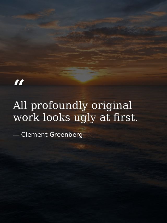 All profoundly original work looks ugly at first. — Clement Greenberg