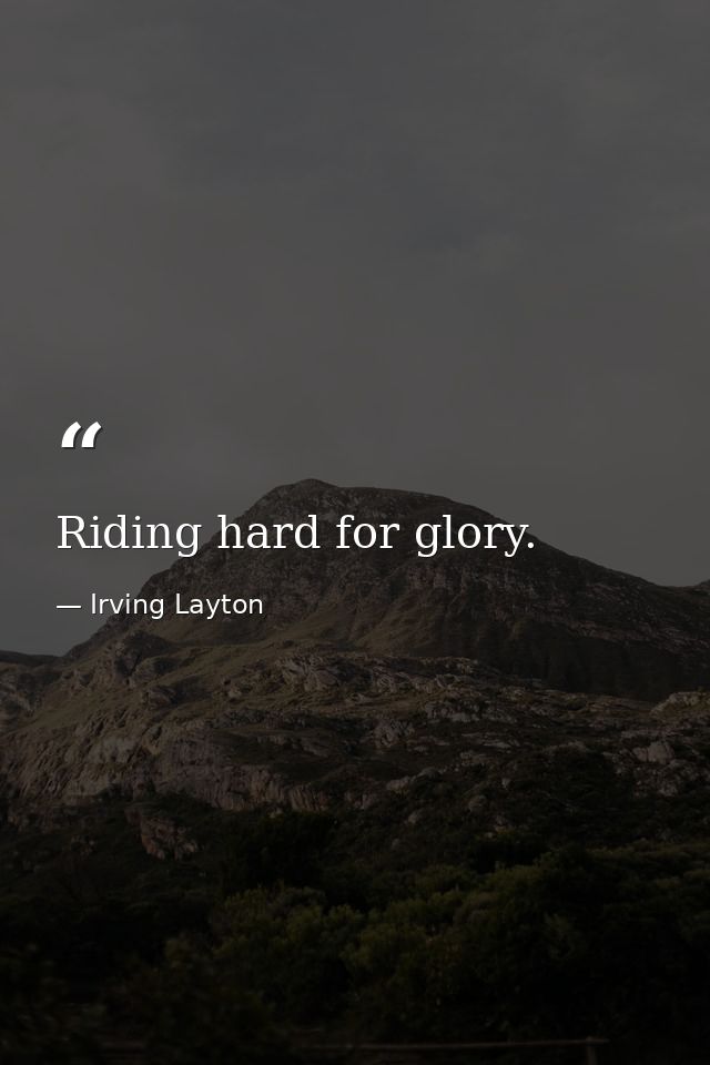 Riding hard for glory. — Irving Layton