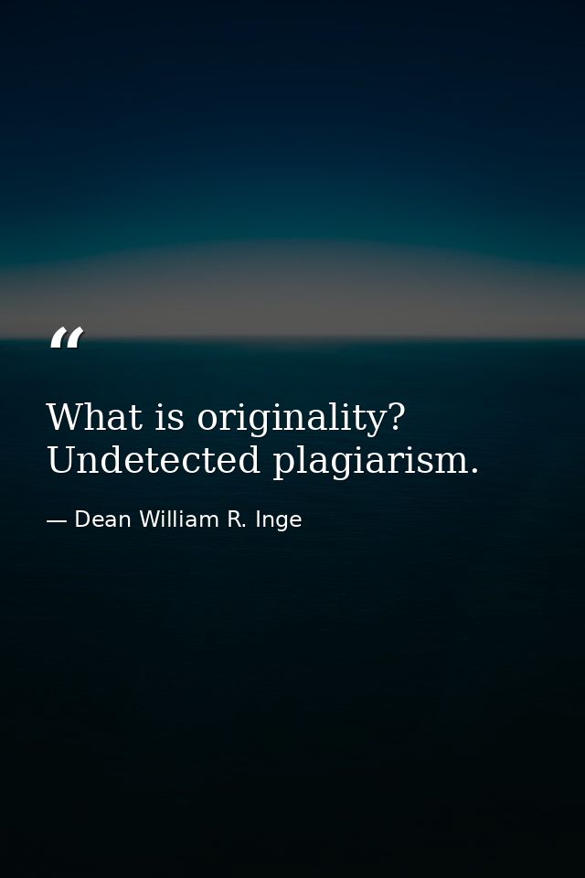 What is originality? Undetected plagiarism. — Dean William R. Inge