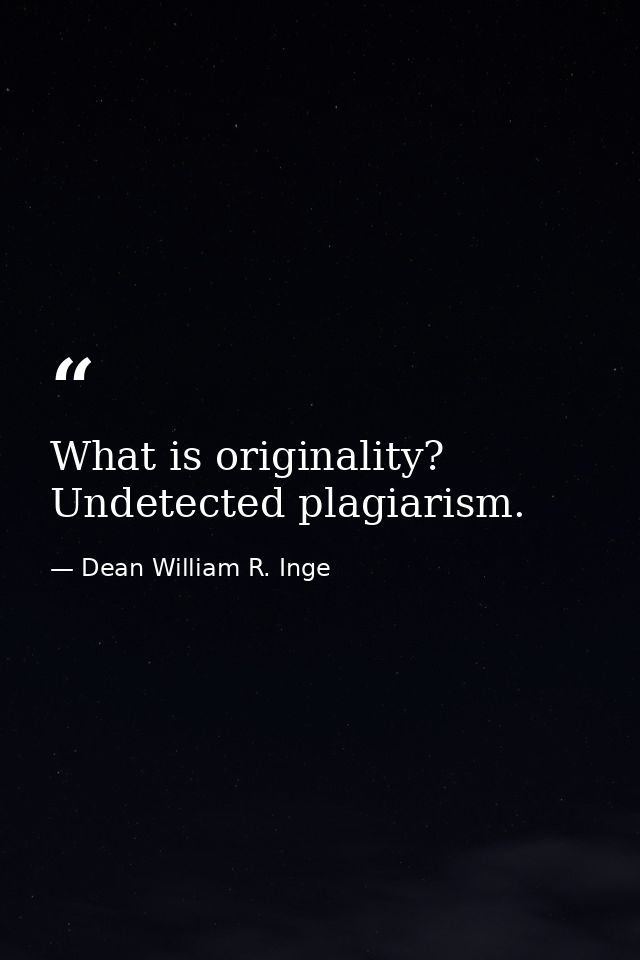 What is originality? Undetected plagiarism. — Dean William R. Inge