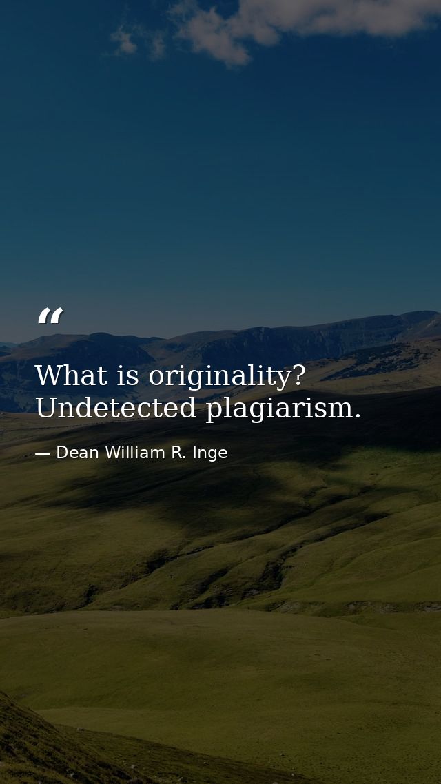 What is originality? Undetected plagiarism. — Dean William R. Inge