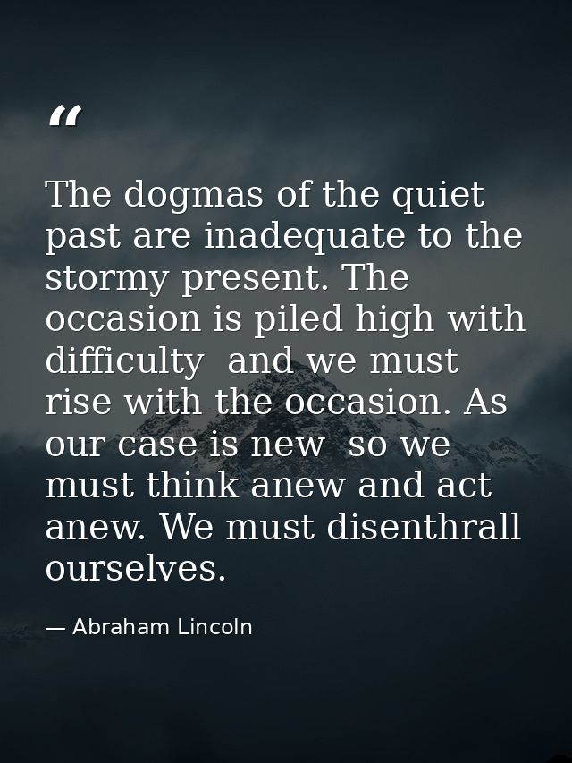 The dogmas of the quiet past are inadequate to the stormy present. The occasion is piled high with difficulty  and we mu — Abraham Lincoln