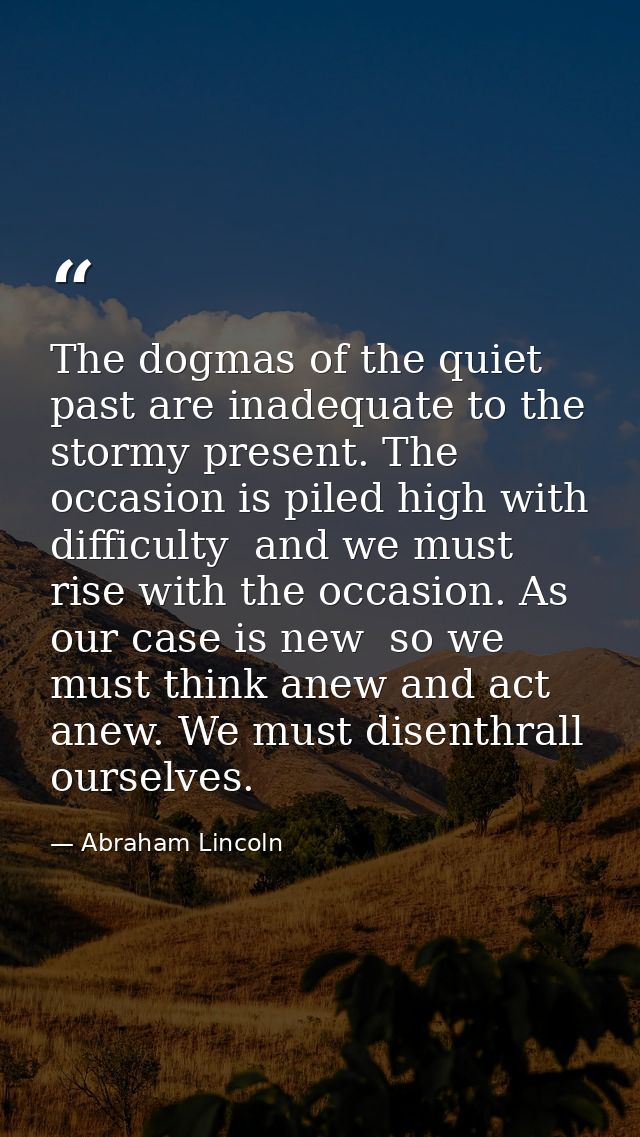 The dogmas of the quiet past are inadequate to the stormy present. The occasion is piled high with difficulty  and we mu — Abraham Lincoln