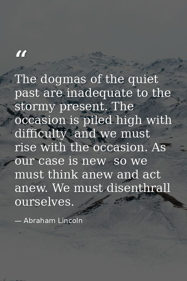 The dogmas of the quiet past are inadequate to the stormy present. The occasion is piled high with difficulty  and we mu — Abraham Lincoln