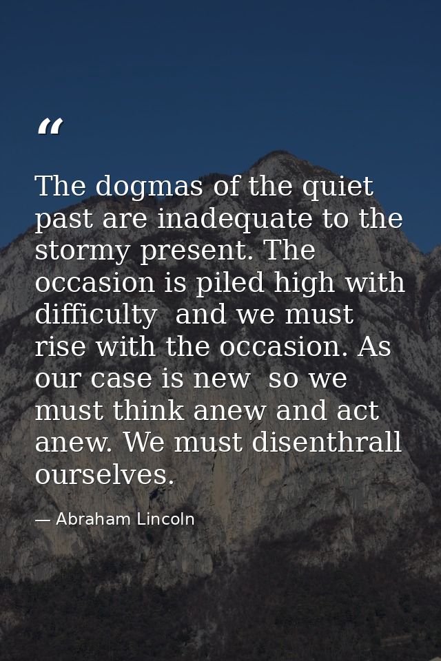 The dogmas of the quiet past are inadequate to the stormy present. The occasion is piled high with difficulty  and we mu — Abraham Lincoln
