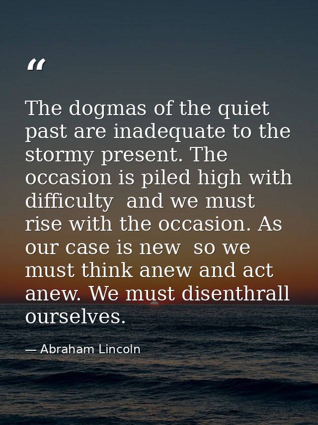 The dogmas of the quiet past are inadequate to the stormy present. The occasion is piled high with difficulty  and we mu — Abraham Lincoln