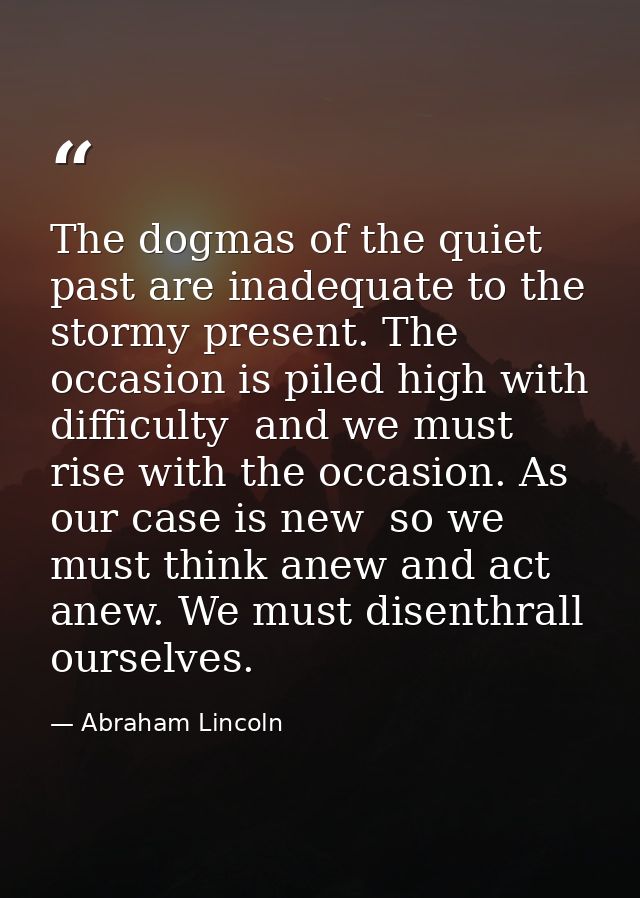 The dogmas of the quiet past are inadequate to the stormy present. The occasion is piled high with difficulty  and we mu — Abraham Lincoln