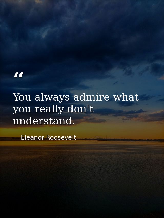 You always admire what you really don't understand. — Eleanor Roosevelt