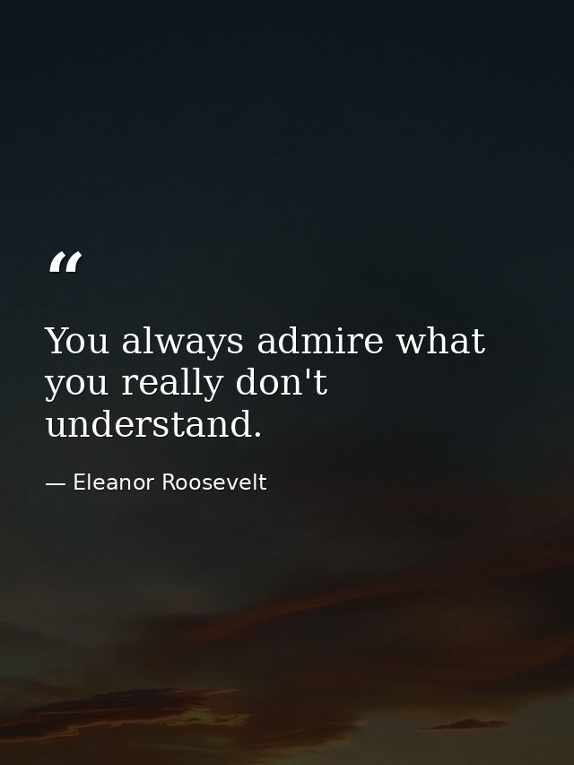 You always admire what you really don't understand. — Eleanor Roosevelt