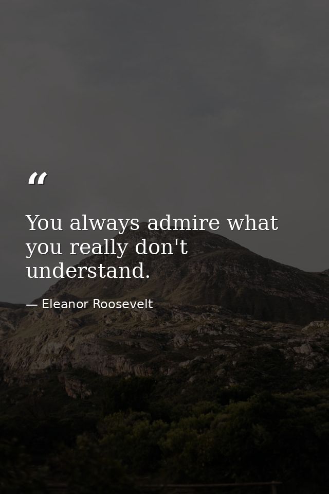 You always admire what you really don't understand. — Eleanor Roosevelt