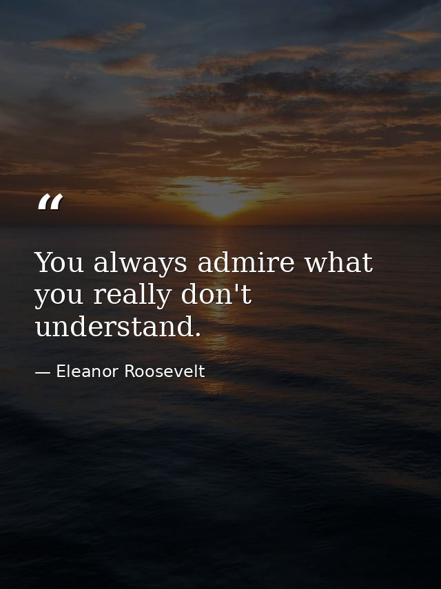You always admire what you really don't understand. — Eleanor Roosevelt