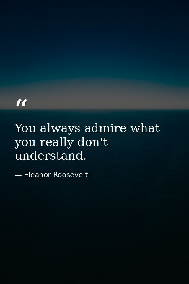 You always admire what you really don't understand. — Eleanor Roosevelt
