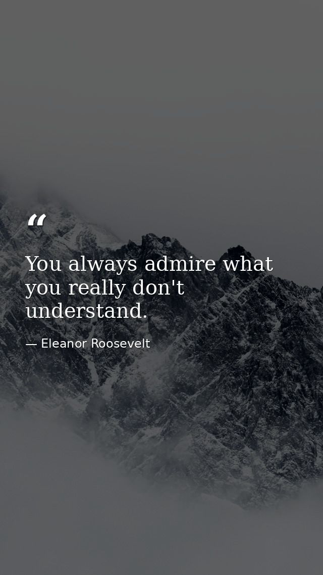 You always admire what you really don't understand. — Eleanor Roosevelt