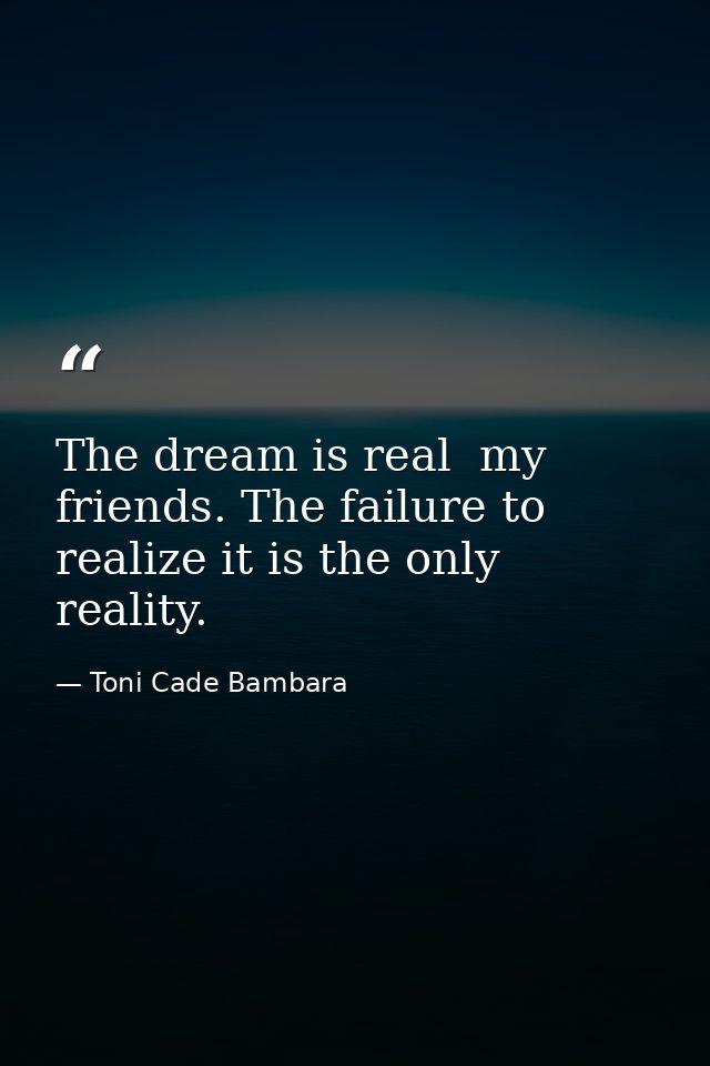 The dream is real  my friends. The failure to realize it is the only reality. — Toni Cade Bambara