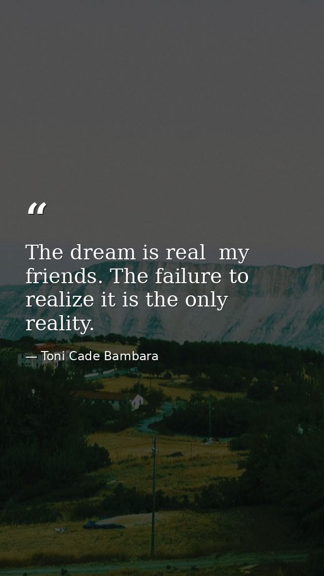 The dream is real  my friends. The failure to realize it is the only reality. — Toni Cade Bambara