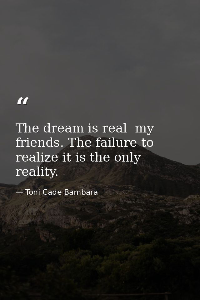 The dream is real  my friends. The failure to realize it is the only reality. — Toni Cade Bambara