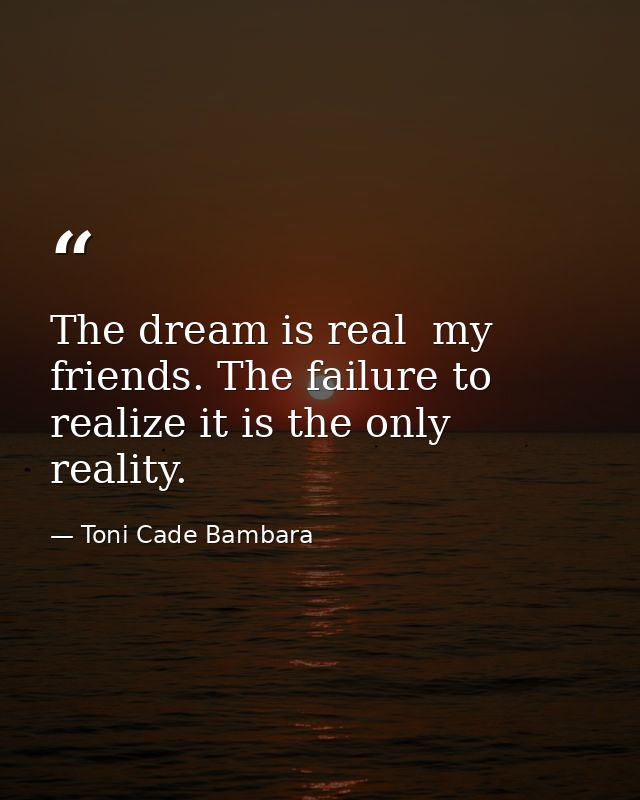 The dream is real  my friends. The failure to realize it is the only reality. — Toni Cade Bambara