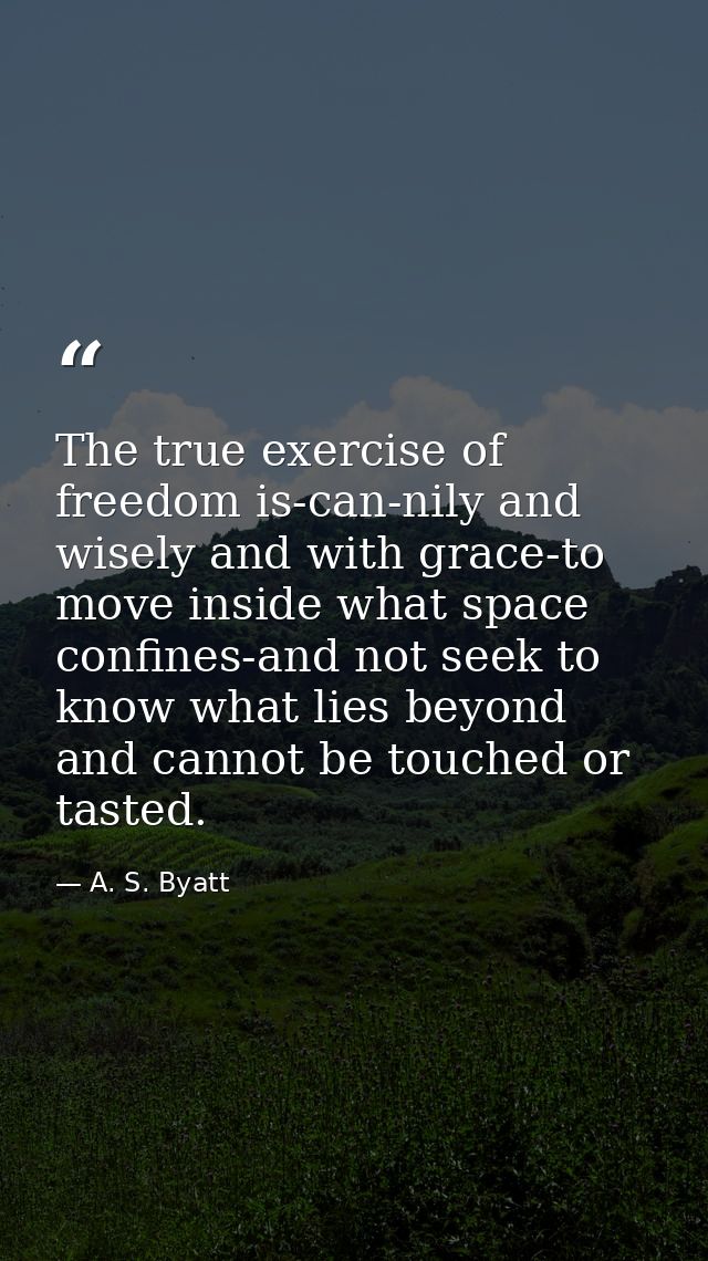 The true exercise of freedom is-can-nily and wisely and with grace-to move inside what space confines-and not seek to kn — A. S. Byatt