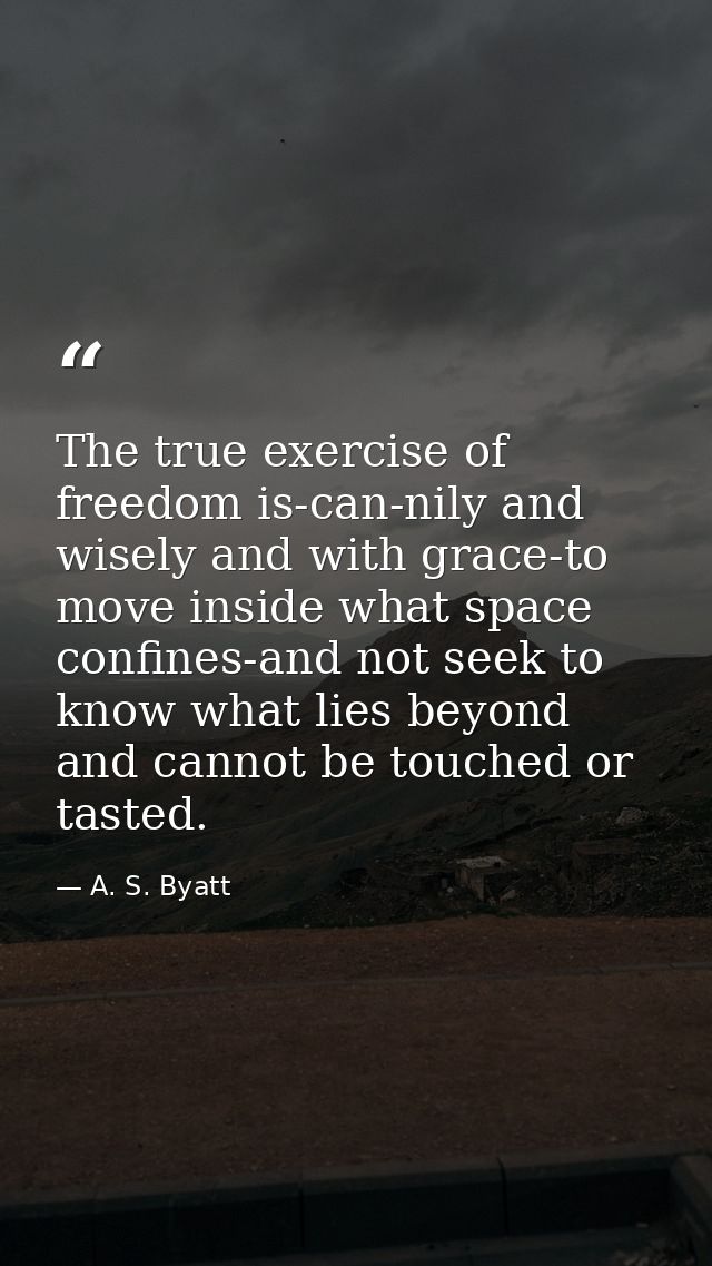 The true exercise of freedom is-can-nily and wisely and with grace-to move inside what space confines-and not seek to kn — A. S. Byatt