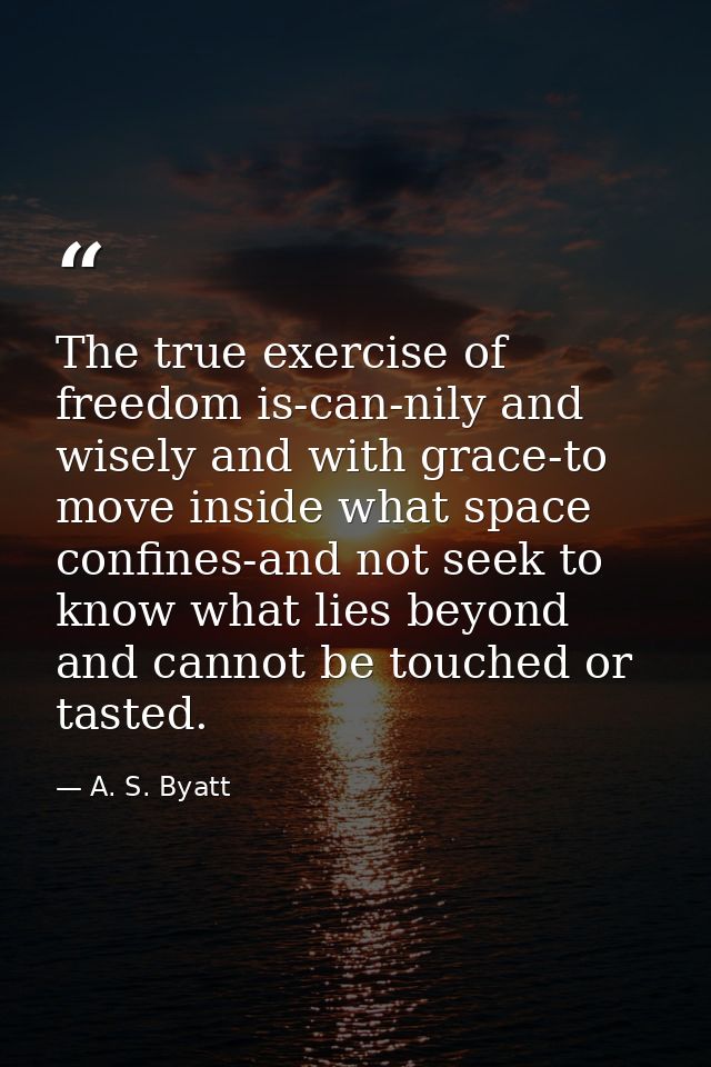 The true exercise of freedom is-can-nily and wisely and with grace-to move inside what space confines-and not seek to kn — A. S. Byatt