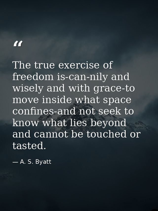 The true exercise of freedom is-can-nily and wisely and with grace-to move inside what space confines-and not seek to kn — A. S. Byatt