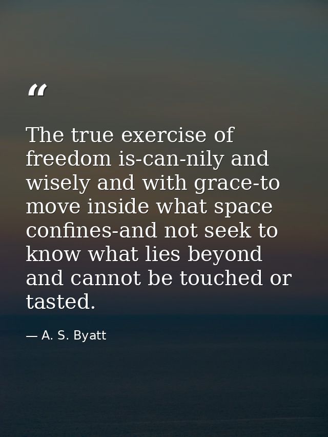 The true exercise of freedom is-can-nily and wisely and with grace-to move inside what space confines-and not seek to kn — A. S. Byatt