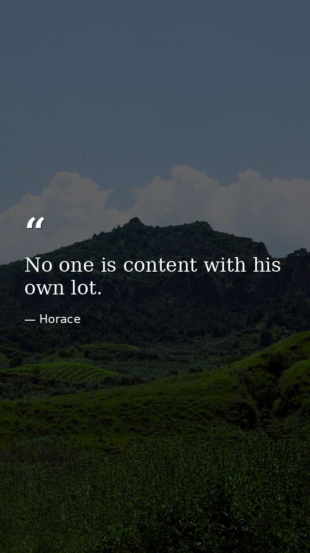 No one is content with his own lot. — Horace