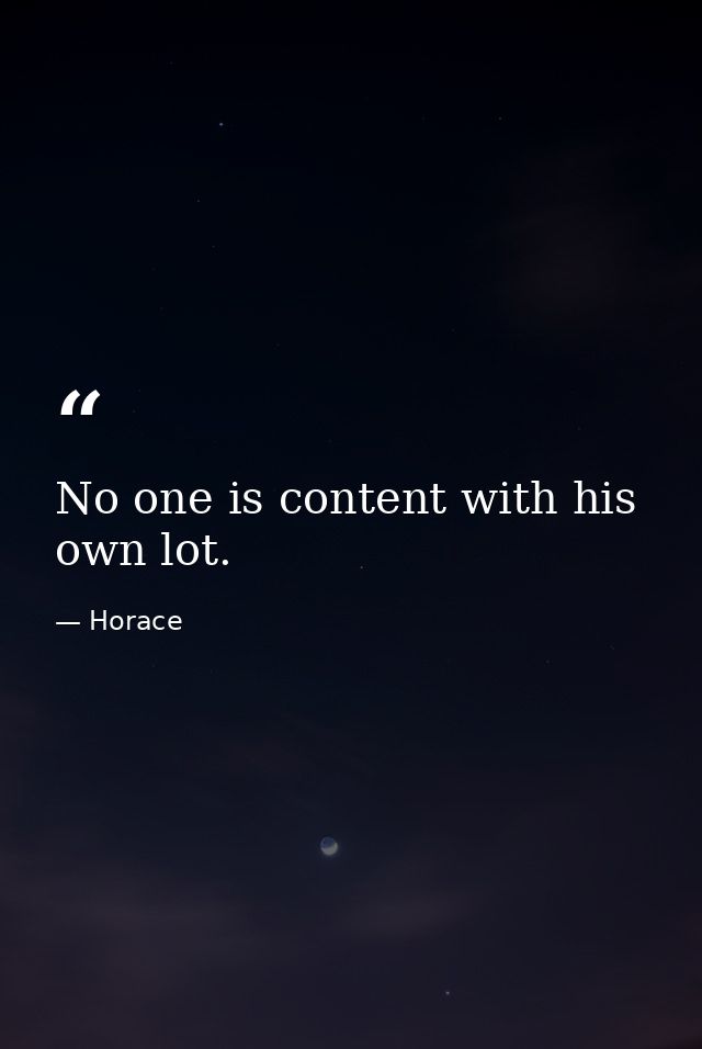 No one is content with his own lot. — Horace
