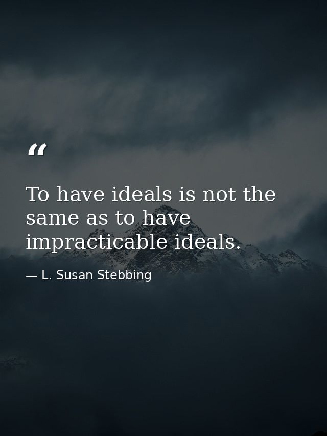 To have ideals is not the same as to have impracticable ideals. — L. Susan Stebbing