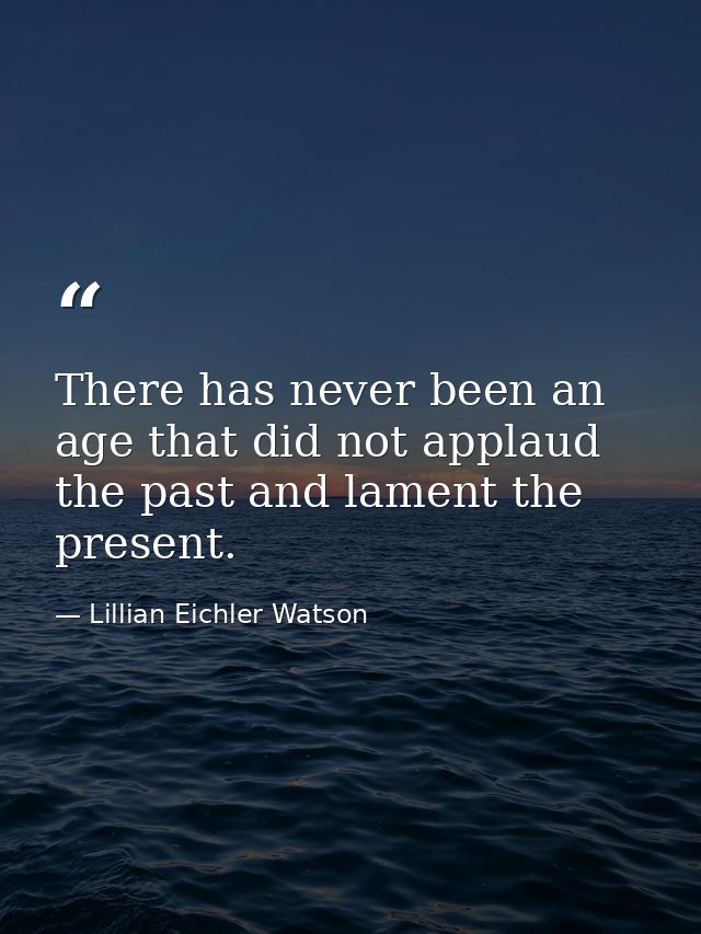 There has never been an age that did not applaud the past and lament the present. — Lillian Eichler Watson