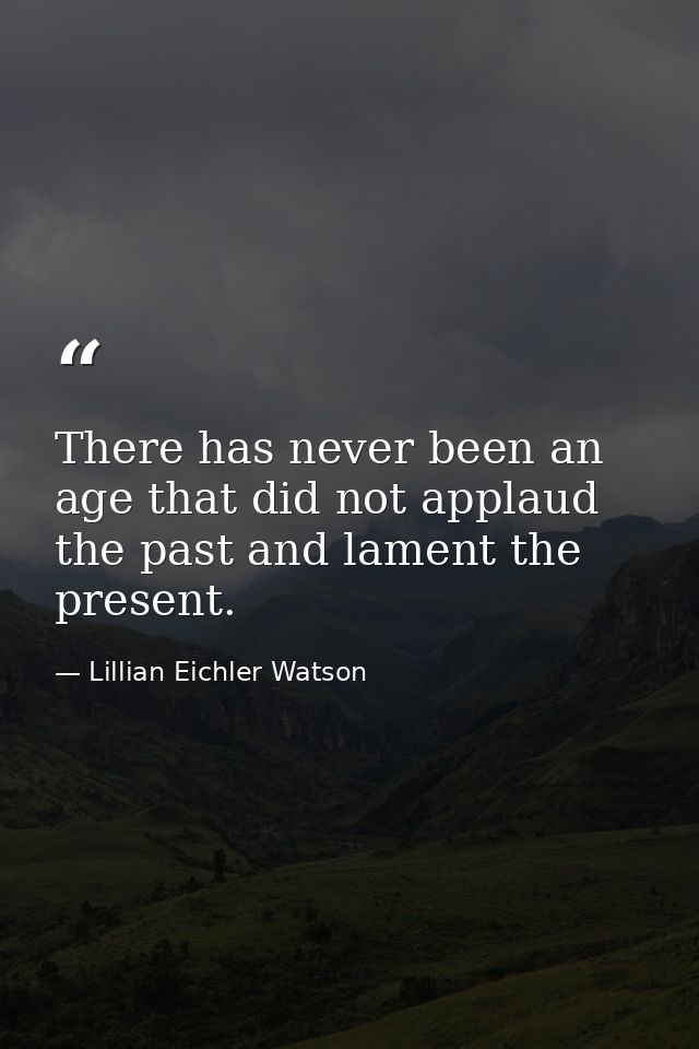 There has never been an age that did not applaud the past and lament the present. — Lillian Eichler Watson