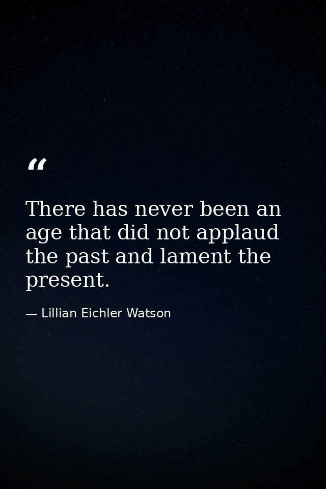 There has never been an age that did not applaud the past and lament the present. — Lillian Eichler Watson
