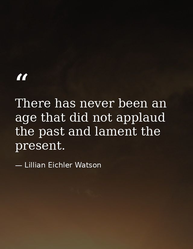 There has never been an age that did not applaud the past and lament the present. — Lillian Eichler Watson