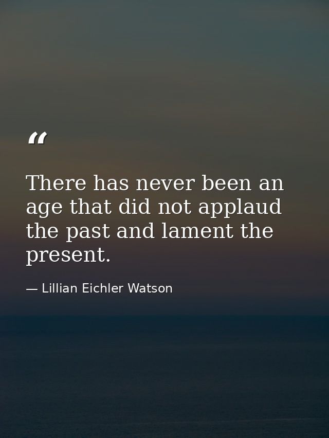 There has never been an age that did not applaud the past and lament the present. — Lillian Eichler Watson
